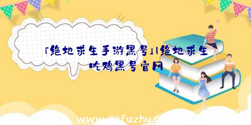 「绝地求生手游黑号」|绝地求生吃鸡黑号官网